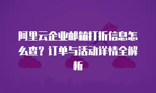 阿里云企业邮箱打折信息怎么查？订单与活动详情全解析