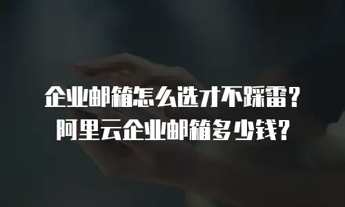 企业邮箱怎么选才不踩雷？阿里云企业邮箱多少钱？