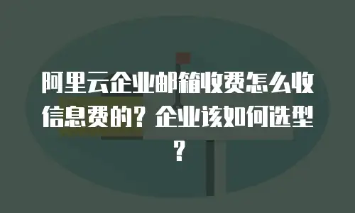 阿里云企业邮箱收费怎么收信息费的?企业该如何选型?