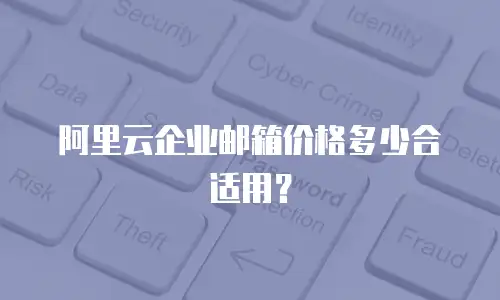 阿里云企业邮箱价格多少合适用？