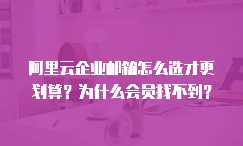 阿里云企业邮箱怎么选才更划算?为什么会员找不到?