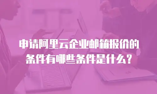 申请阿里云企业邮箱报价的条件有哪些条件是什么？