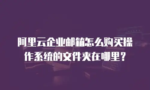 阿里云企业邮箱怎么购买操作系统的文件夹在哪里？