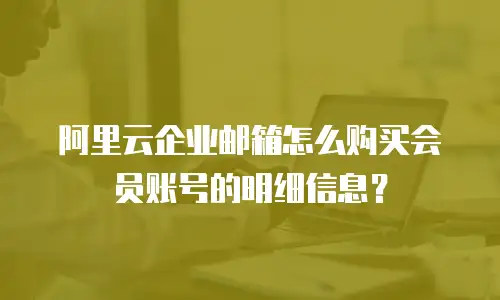 阿里云企业邮箱怎么购买会员账号的明细信息？