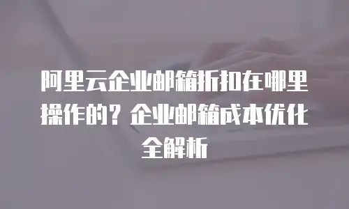 阿里云企业邮箱折扣在哪里操作的？企业邮箱成本优化全解析