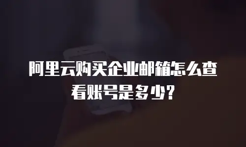 阿里云购买企业邮箱怎么查看账号是多少？