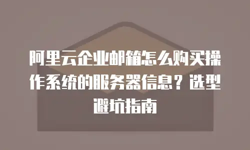 阿里云企业邮箱怎么购买操作系统的服务器信息？选型避坑指南