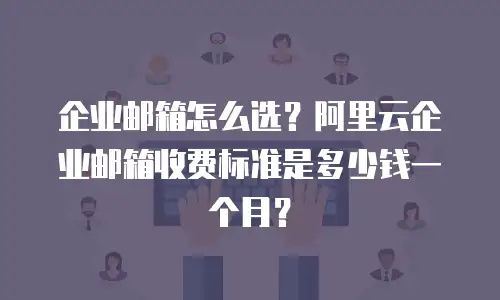 企业邮箱怎么选？阿里云企业邮箱收费标准是多少钱一个月？