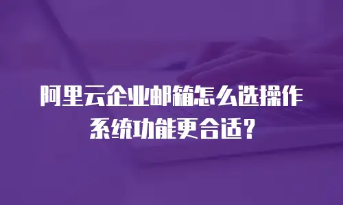 阿里云企业邮箱怎么选操作系统功能更合适？
