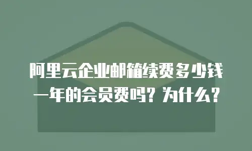 阿里云企业邮箱续费多少钱一年的会员费吗?为什么?