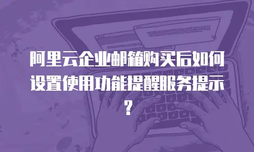 阿里云企业邮箱购买后如何设置使用功能提醒服务提示？