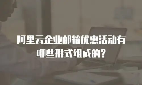 阿里云企业邮箱优惠活动有哪些形式组成的?