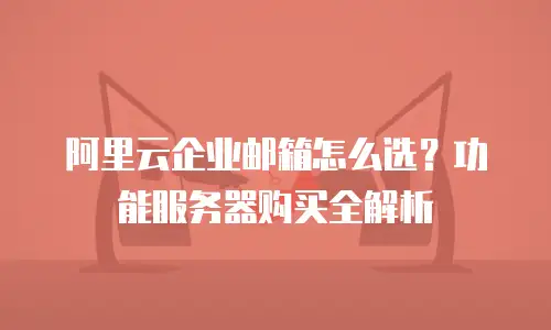 阿里云企业邮箱怎么选？功能服务器购买全解析