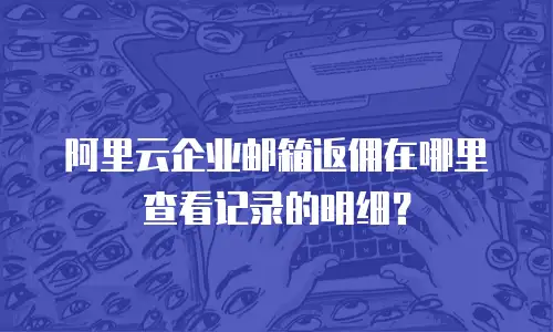 阿里云企业邮箱返佣在哪里查看记录的明细？