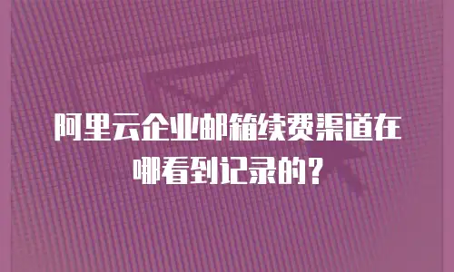阿里云企业邮箱续费渠道在哪看到记录的?