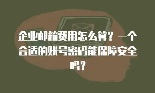 企业邮箱费用怎么算？一个合适的账号密码能保障安全吗？