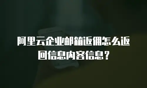 阿里云企业邮箱返佣怎么返回信息内容信息？