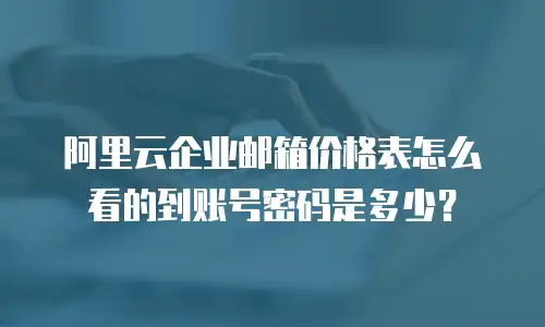阿里云企业邮箱价格表怎么看的到账号密码是多少？
