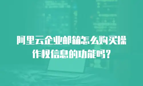 阿里云企业邮箱怎么购买操作权信息的功能吗？