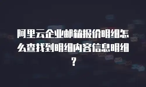 阿里云企业邮箱报价明细怎么查找到明细内容信息明细？