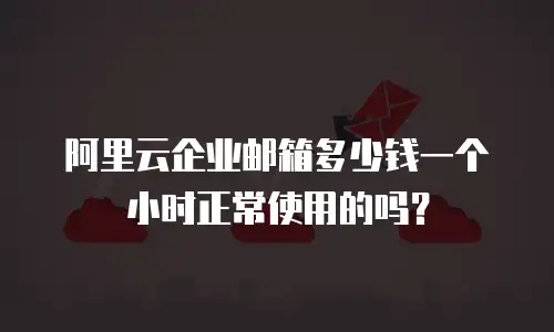 阿里云企业邮箱多少钱一个小时正常使用的吗？