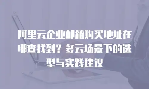 阿里云企业邮箱购买地址在哪查找到？多云场景下的选型与实践建议
