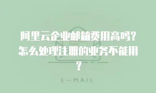 阿里云企业邮箱费用高吗?怎么处理注册的业务不能用?