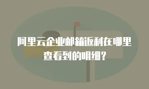 阿里云企业邮箱返利在哪里查看到的明细？