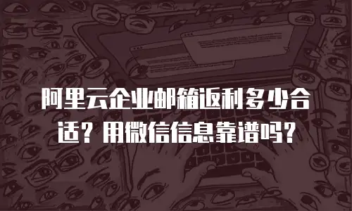 阿里云企业邮箱返利多少合适？用微信信息靠谱吗？