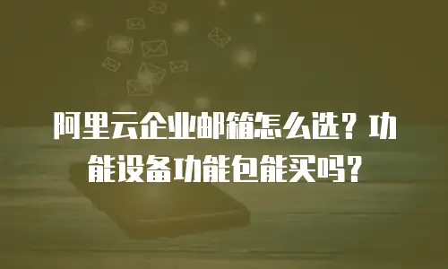 阿里云企业邮箱怎么选？功能设备功能包能买吗？