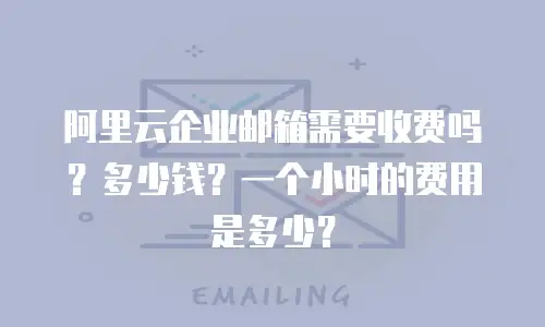 阿里云企业邮箱需要收费吗？多少钱？一个小时的费用是多少？