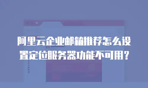 阿里云企业邮箱推荐怎么设置定位服务器功能不可用？
