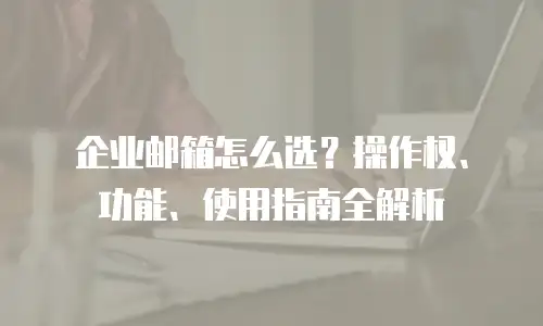 企业邮箱怎么选?操作权、功能、使用指南全解析