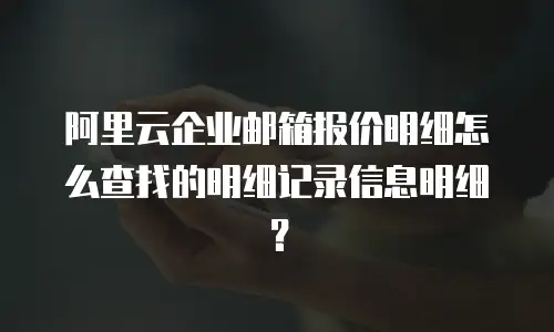 阿里云企业邮箱报价明细怎么查找的明细记录信息明细？