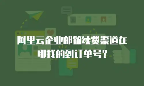 阿里云企业邮箱续费渠道在哪找的到订单号？