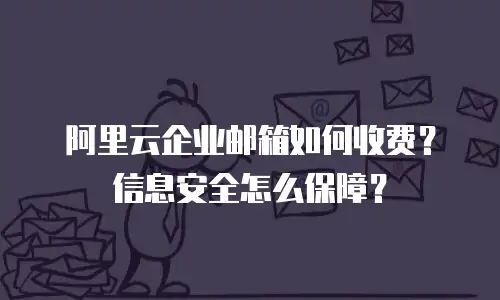 阿里云企业邮箱如何收费？信息安全怎么保障？