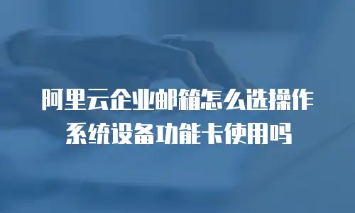 阿里云企业邮箱怎么选操作系统设备功能卡使用吗