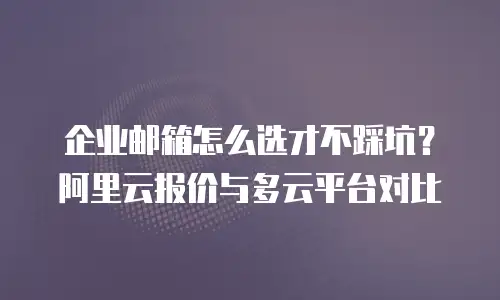 企业邮箱怎么选才不踩坑？阿里云报价与多云平台对比