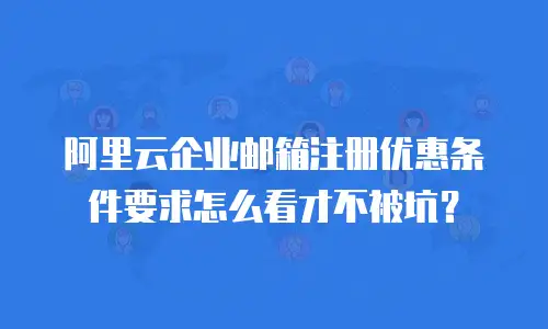 阿里云企业邮箱注册优惠条件要求怎么看才不被坑？