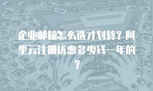 企业邮箱怎么选才划算?阿里云注册优惠多少钱一年的?