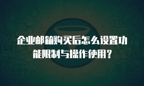 企业邮箱购买后怎么设置功能限制与操作使用?