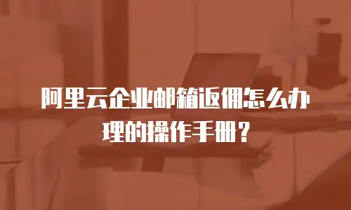 阿里云企业邮箱返佣怎么办理的操作手册？