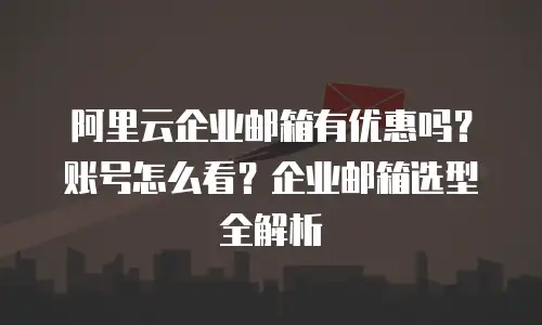 阿里云企业邮箱有优惠吗？账号怎么看？企业邮箱选型全解析