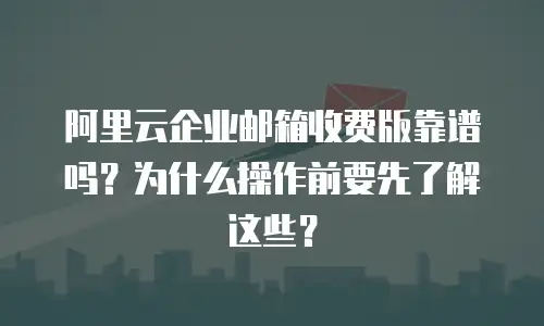 阿里云企业邮箱收费版靠谱吗？为什么操作前要先了解这些？
