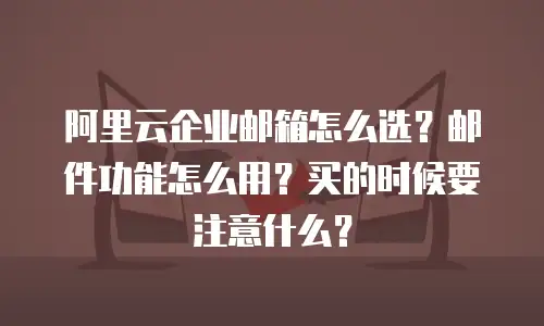 阿里云企业邮箱怎么选？邮件功能怎么用？买的时候要注意什么？