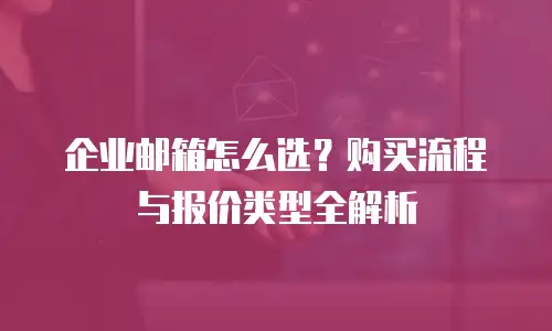 企业邮箱怎么选？购买流程与报价类型全解析