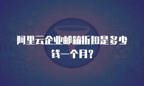 阿里云企业邮箱折扣是多少钱一个月?