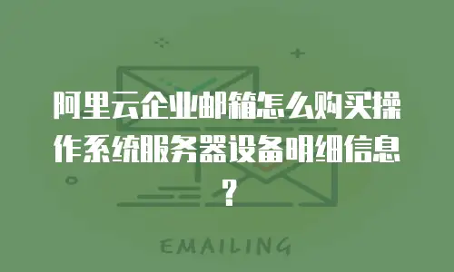 阿里云企业邮箱怎么购买操作系统服务器设备明细信息？