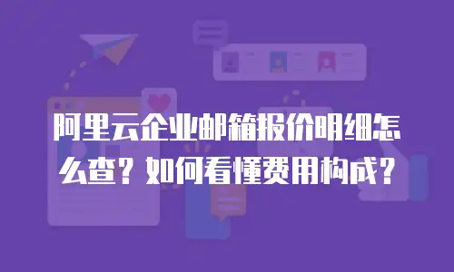 阿里云企业邮箱报价明细怎么查?如何看懂费用构成?