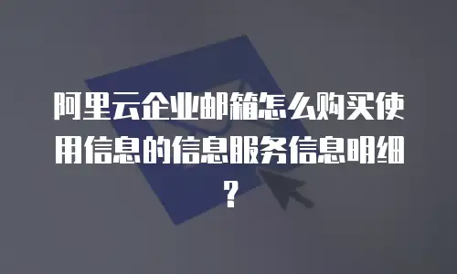 阿里云企业邮箱怎么购买使用信息的信息服务信息明细？
